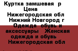 Куртка замшевая, р.44 › Цена ­ 50 - Нижегородская обл., Нижний Новгород г. Одежда, обувь и аксессуары » Женская одежда и обувь   . Нижегородская обл.